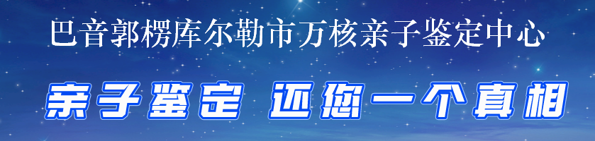 巴音郭楞库尔勒市万核亲子鉴定中心