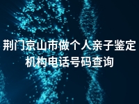 荆门京山市做个人亲子鉴定机构电话号码查询