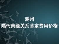 潮州隔代亲缘关系鉴定费用价格