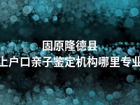 固原隆德县上户口亲子鉴定机构哪里专业