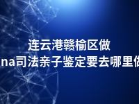 连云港赣榆区做dna司法亲子鉴定要去哪里做