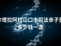 博尔塔拉阿拉山口市司法亲子鉴定多少钱一次