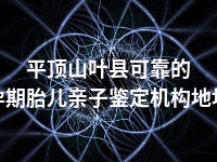 平顶山叶县可靠的孕期胎儿亲子鉴定机构地址