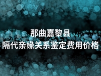 那曲嘉黎县隔代亲缘关系鉴定费用价格