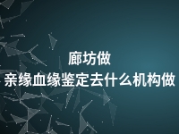 廊坊做亲缘血缘鉴定去什么机构做