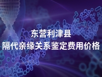 东营利津县隔代亲缘关系鉴定费用价格