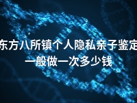 东方八所镇个人隐私亲子鉴定一般做一次多少钱