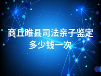 商丘睢县司法亲子鉴定多少钱一次