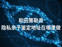 和田策勒县隐私亲子鉴定地址在哪里做