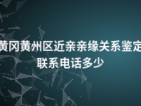 黄冈黄州区近亲亲缘关系鉴定联系电话多少