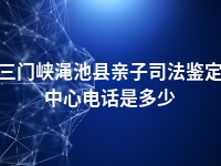 三门峡渑池县亲子司法鉴定中心电话是多少