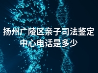 扬州广陵区亲子司法鉴定中心电话是多少