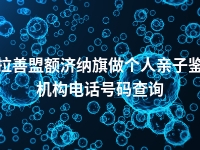 阿拉善盟额济纳旗做个人亲子鉴定机构电话号码查询