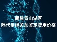 南昌青山湖区隔代亲缘关系鉴定费用价格