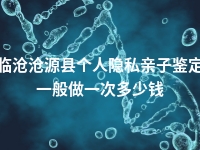 临沧沧源县个人隐私亲子鉴定一般做一次多少钱