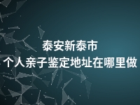 泰安新泰市个人亲子鉴定地址在哪里做