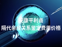 安康平利县隔代亲缘关系鉴定费用价格