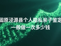 固原泾源县个人隐私亲子鉴定一般做一次多少钱