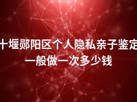 十堰郧阳区个人隐私亲子鉴定一般做一次多少钱