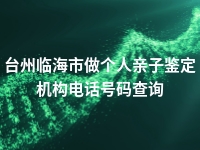 台州临海市做个人亲子鉴定机构电话号码查询