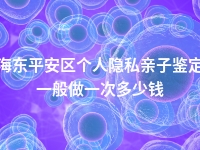 海东平安区个人隐私亲子鉴定一般做一次多少钱