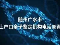 随州广水市上户口亲子鉴定机构电话查询