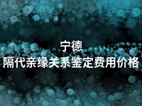 宁德隔代亲缘关系鉴定费用价格