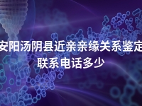 安阳汤阴县近亲亲缘关系鉴定联系电话多少