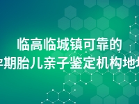 临高临城镇可靠的孕期胎儿亲子鉴定机构地址