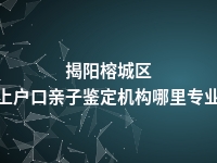 揭阳榕城区上户口亲子鉴定机构哪里专业