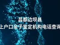 昌都边坝县上户口亲子鉴定机构电话查询