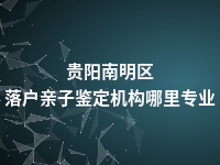 贵阳南明区落户亲子鉴定机构哪里专业