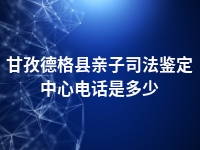 甘孜德格县亲子司法鉴定中心电话是多少