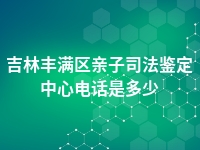 吉林丰满区亲子司法鉴定中心电话是多少