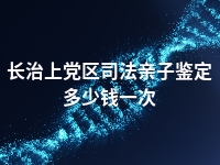 长治上党区司法亲子鉴定多少钱一次