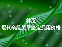 林芝隔代亲缘关系鉴定费用价格