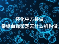 怀化中方县做亲缘血缘鉴定去什么机构做