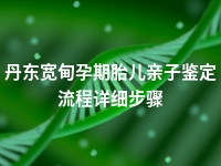 丹东宽甸孕期胎儿亲子鉴定流程详细步骤