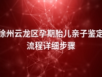 徐州云龙区孕期胎儿亲子鉴定流程详细步骤