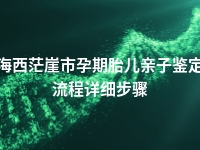 海西茫崖市孕期胎儿亲子鉴定流程详细步骤