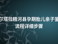 博尔塔拉精河县孕期胎儿亲子鉴定流程详细步