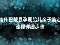 喀什巴楚县孕期胎儿亲子鉴定流程详细步骤