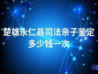 楚雄永仁县司法亲子鉴定多少钱一次