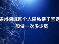 德州德城区个人隐私亲子鉴定一般做一次多少