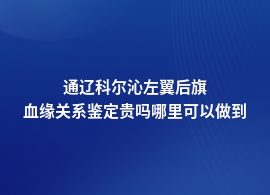 通辽科尔沁左翼后旗要到哪里做血缘关系鉴定