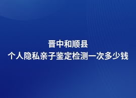 晋中和顺县验个人隐私亲子鉴定多少钱一次