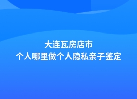 大连瓦房店市个人隐私亲子鉴定哪里专业