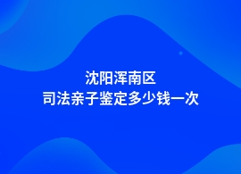 沈阳浑南区司法亲子鉴定加快需要多少钱