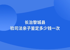 长治黎城县司法亲子鉴定价格是多少