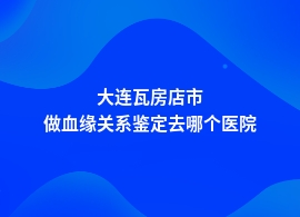 大连瓦房店市人民医院可以做血缘关系鉴定吗